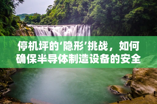 停机坪的‘隐形’挑战，如何确保半导体制造设备的安全停放？