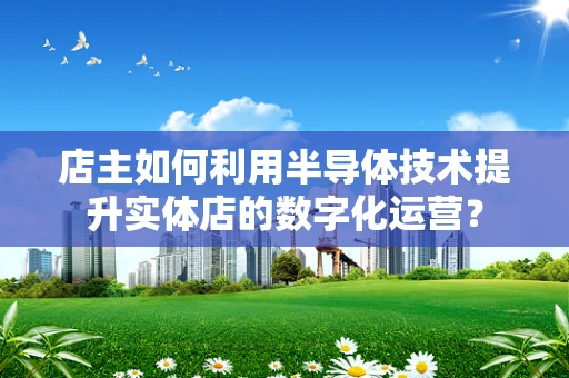 店主如何利用半导体技术提升实体店的数字化运营？