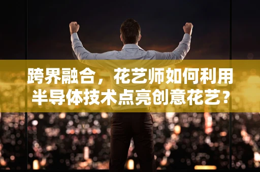 跨界融合，花艺师如何利用半导体技术点亮创意花艺？