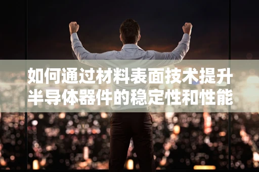 如何通过材料表面技术提升半导体器件的稳定性和性能？