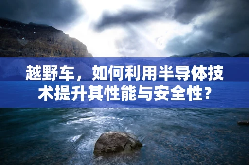 越野车，如何利用半导体技术提升其性能与安全性？