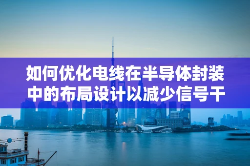 如何优化电线在半导体封装中的布局设计以减少信号干扰？