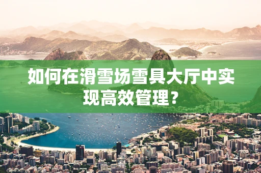 如何在滑雪场雪具大厅中实现高效管理？