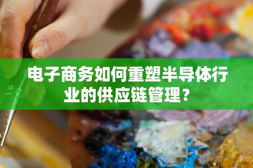 电子商务如何重塑半导体行业的供应链管理？