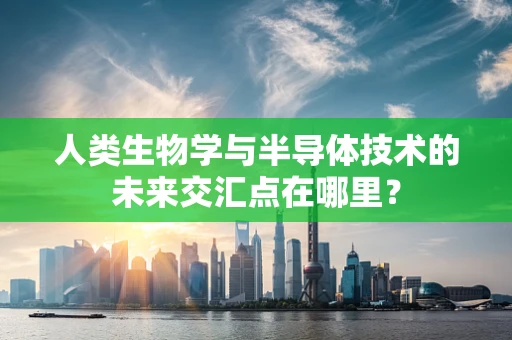 人类生物学与半导体技术的未来交汇点在哪里？
