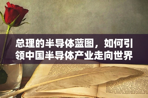总理的半导体蓝图，如何引领中国半导体产业走向世界？