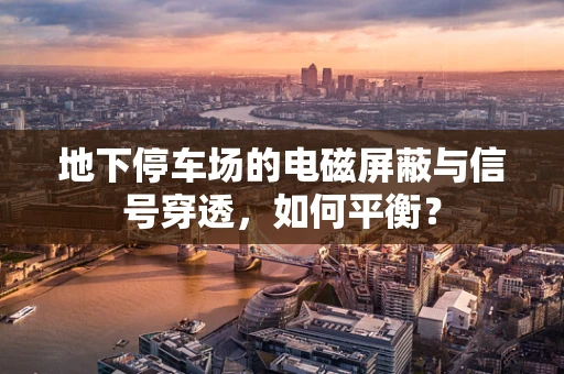 地下停车场的电磁屏蔽与信号穿透，如何平衡？