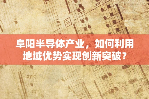 阜阳半导体产业，如何利用地域优势实现创新突破？