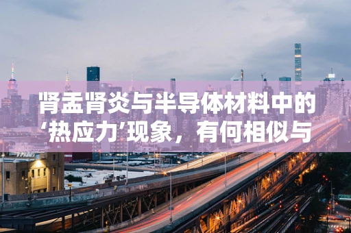 肾盂肾炎与半导体材料中的‘热应力’现象，有何相似与不同？