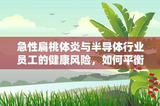 急性扁桃体炎与半导体行业员工的健康风险，如何平衡工作与健康？