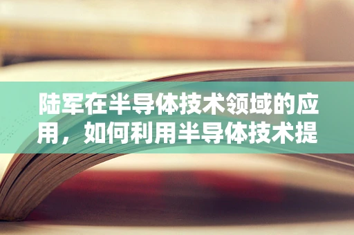 陆军在半导体技术领域的应用，如何利用半导体技术提升军事装备的智能化与信息化？