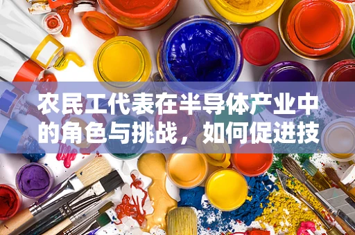 农民工代表在半导体产业中的角色与挑战，如何促进技术普及与就业融合？