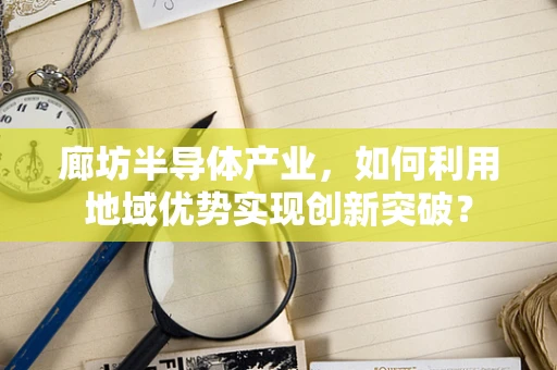 廊坊半导体产业，如何利用地域优势实现创新突破？