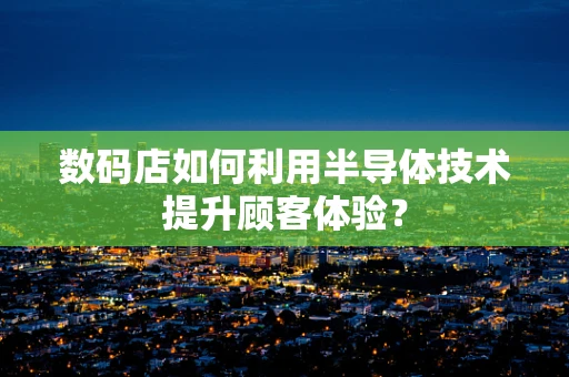 数码店如何利用半导体技术提升顾客体验？
