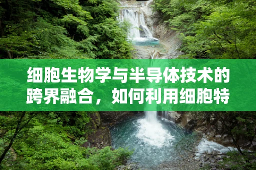 细胞生物学与半导体技术的跨界融合，如何利用细胞特性优化半导体器件性能？