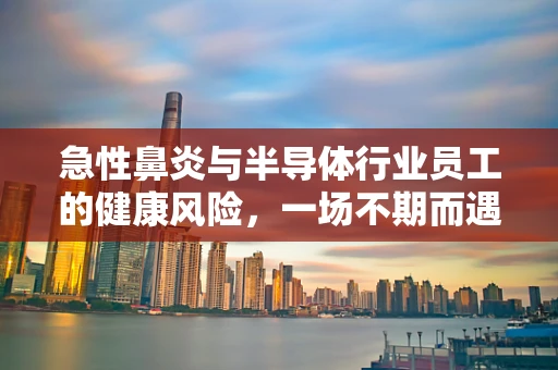 急性鼻炎与半导体行业员工的健康风险，一场不期而遇的‘电波’？