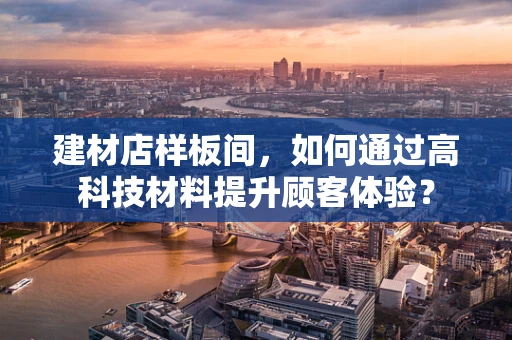 建材店样板间，如何通过高科技材料提升顾客体验？