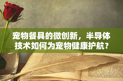 宠物餐具的微创新，半导体技术如何为宠物健康护航？