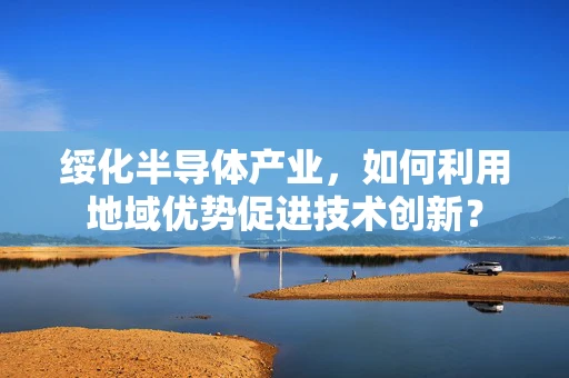 绥化半导体产业，如何利用地域优势促进技术创新？