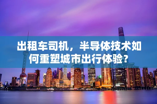 出租车司机，半导体技术如何重塑城市出行体验？