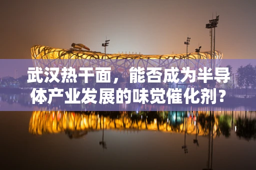 武汉热干面，能否成为半导体产业发展的味觉催化剂？