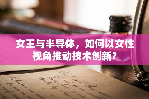 女王与半导体，如何以女性视角推动技术创新？
