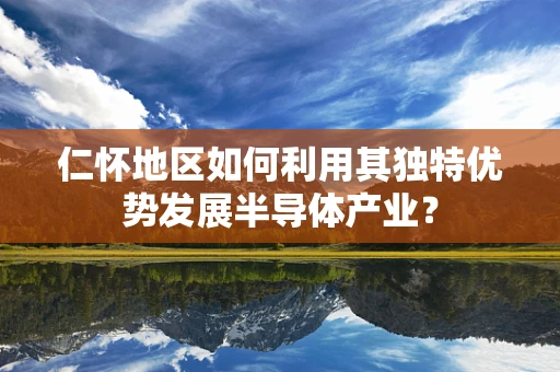 仁怀地区如何利用其独特优势发展半导体产业？