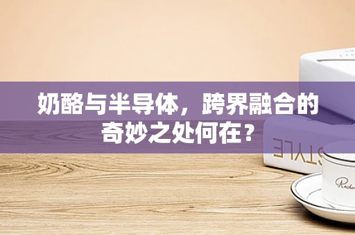 奶酪与半导体，跨界融合的奇妙之处何在？