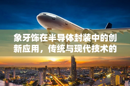 象牙饰在半导体封装中的创新应用，传统与现代技术的碰撞？