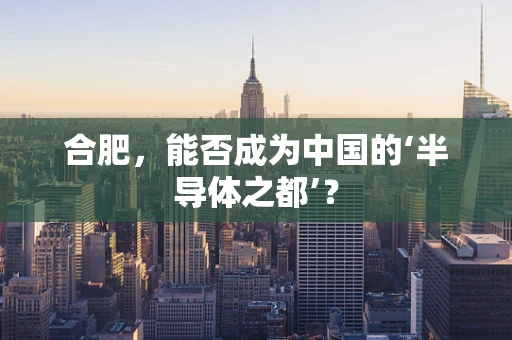 合肥，能否成为中国的‘半导体之都’？