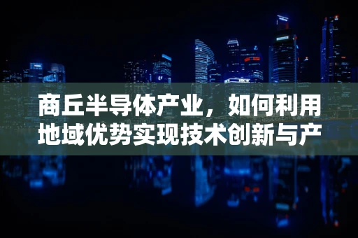 商丘半导体产业，如何利用地域优势实现技术创新与产业升级？