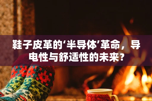 鞋子皮革的‘半导体’革命，导电性与舒适性的未来？