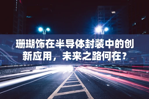 珊瑚饰在半导体封装中的创新应用，未来之路何在？