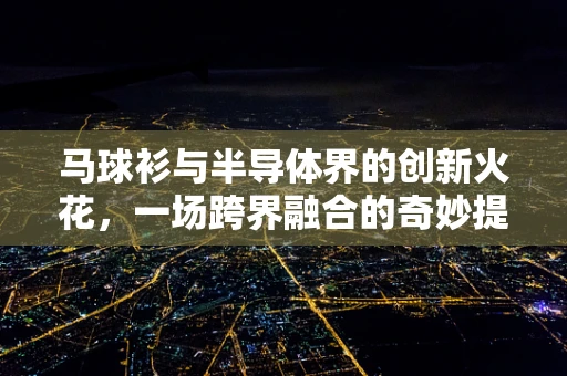 马球衫与半导体界的创新火花，一场跨界融合的奇妙提问