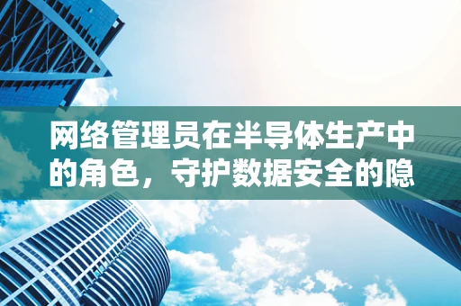 网络管理员在半导体生产中的角色，守护数据安全的隐形卫士？