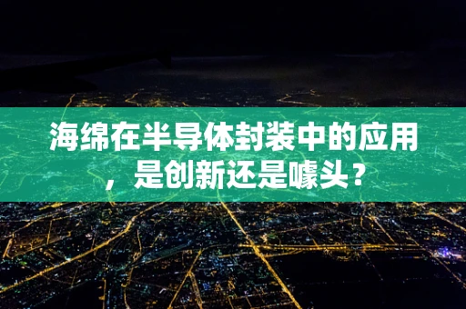 海绵在半导体封装中的应用，是创新还是噱头？