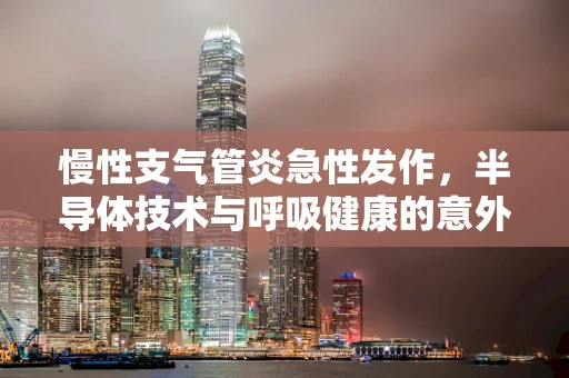 慢性支气管炎急性发作，半导体技术与呼吸健康的意外交集