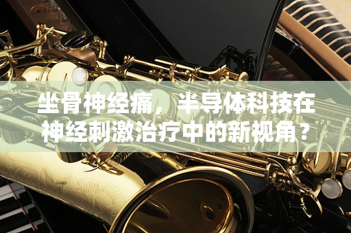 坐骨神经痛，半导体科技在神经刺激治疗中的新视角？