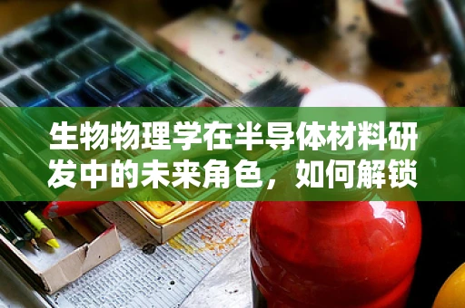 生物物理学在半导体材料研发中的未来角色，如何解锁新维度？
