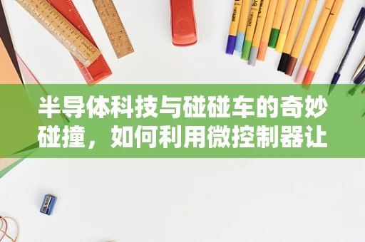 半导体科技与碰碰车的奇妙碰撞，如何利用微控制器让游乐更安全？