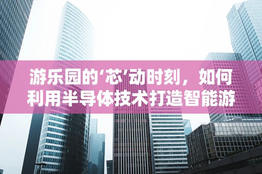 游乐园的‘芯’动时刻，如何利用半导体技术打造智能游乐设施？