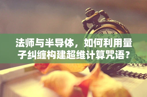 法师与半导体，如何利用量子纠缠构建超维计算咒语？