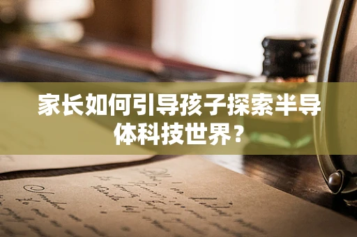 家长如何引导孩子探索半导体科技世界？