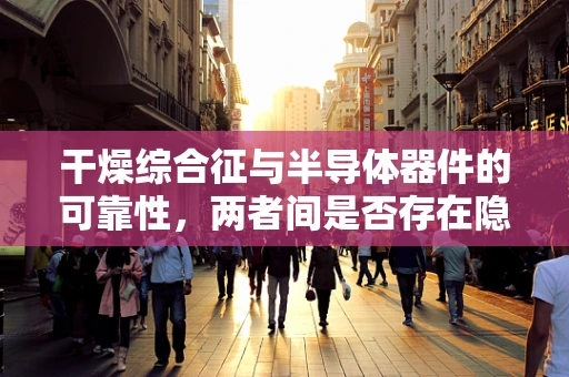 干燥综合征与半导体器件的可靠性，两者间是否存在隐秘联系？