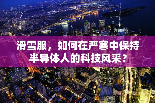 滑雪服，如何在严寒中保持半导体人的科技风采？