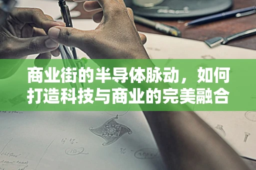 商业街的半导体脉动，如何打造科技与商业的完美融合？