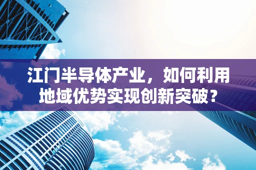 江门半导体产业，如何利用地域优势实现创新突破？