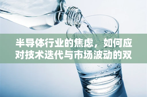 半导体行业的焦虑，如何应对技术迭代与市场波动的双重挑战？