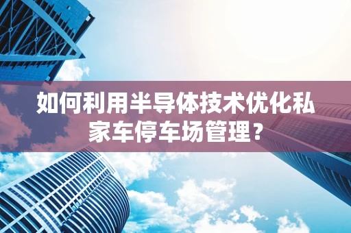 如何利用半导体技术优化私家车停车场管理？