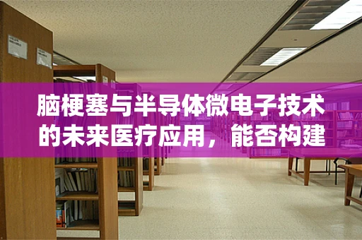 脑梗塞与半导体微电子技术的未来医疗应用，能否构建智能监测系统？